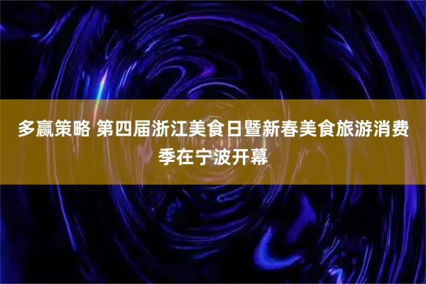 多赢策略 第四届浙江美食日暨新春美食旅游消费季在宁波开幕