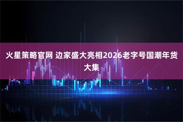 火星策略官网 边家盛大亮相2026老字号国潮年货大集