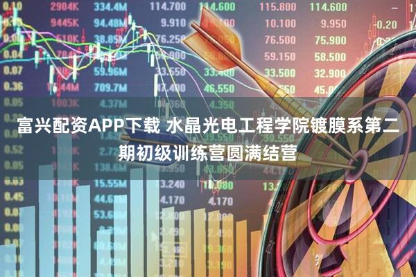 富兴配资APP下载 水晶光电工程学院镀膜系第二期初级训练营圆满结营