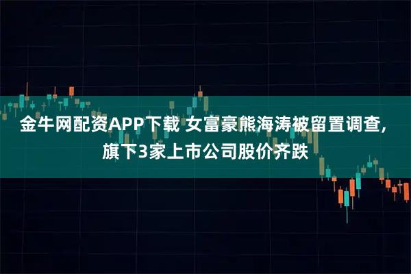 金牛网配资APP下载 女富豪熊海涛被留置调查, 旗下3家上市公司股价齐跌