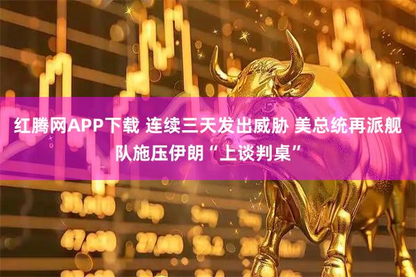 红腾网APP下载 连续三天发出威胁 美总统再派舰队施压伊朗“上谈判桌”