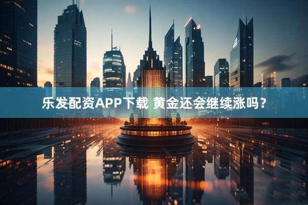 乐发配资APP下载 黄金还会继续涨吗？