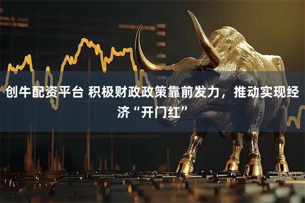 创牛配资平台 积极财政政策靠前发力，推动实现经济“开门红”