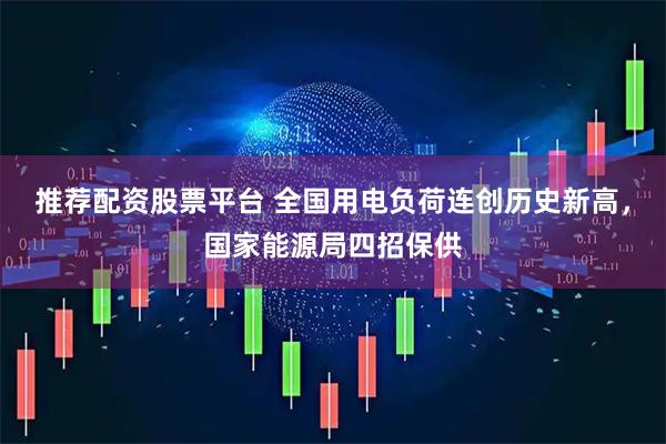 推荐配资股票平台 全国用电负荷连创历史新高，国家能源局四招保供
