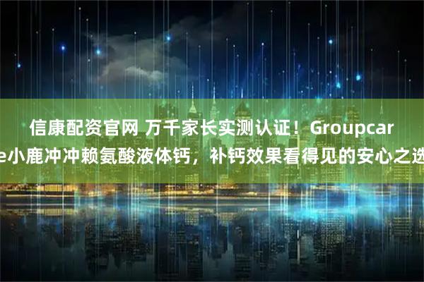 信康配资官网 万千家长实测认证！Groupcare小鹿冲冲赖氨酸液体钙，补钙效果看得见的安心之选