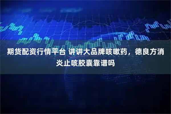 期货配资行情平台 讲讲大品牌咳嗽药，德良方消炎止咳胶囊靠谱吗