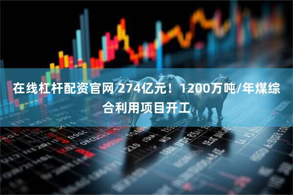 在线杠杆配资官网 274亿元！1200万吨/年煤综合利用项目开工