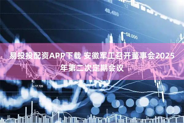 易投投配资APP下载 安徽军工召开董事会2025年第二次定期会议