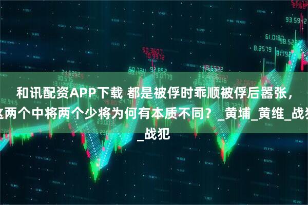 和讯配资APP下载 都是被俘时乖顺被俘后嚣张，这两个中将两个少将为何有本质不同？_黄埔_黄维_战犯