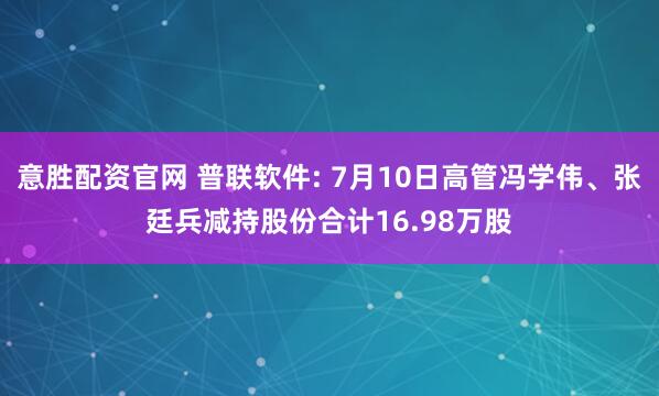 意胜配资官网 普联软件: 7月10日高管冯学伟、张廷兵减持股份合计16.98万股