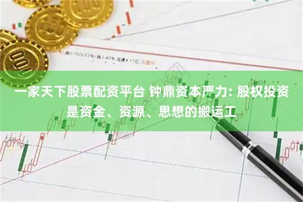 一家天下股票配资平台 钟鼎资本严力: 股权投资是资金、资源、思想的搬运工