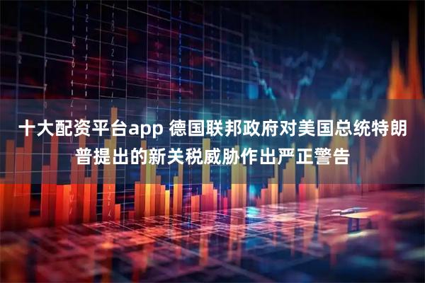 十大配资平台app 德国联邦政府对美国总统特朗普提出的新关税威胁作出严正警告