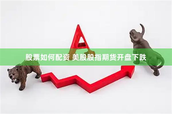 股票如何配资 美股股指期货开盘下跌