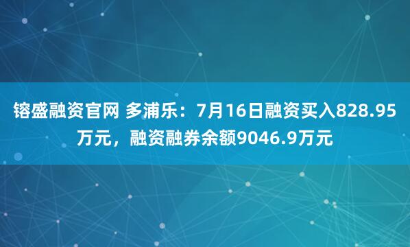 镕盛融资官网 多浦乐：7月16日融资买入828.95万元，融资融券余额9046.9万元