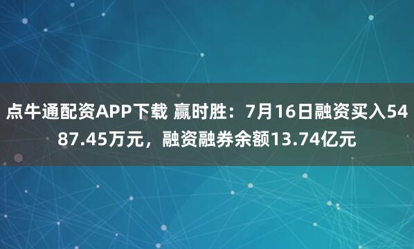 点牛通配资APP下载 赢时胜:7月16日融资买入5487.45万元,融资融券余额13.74亿元