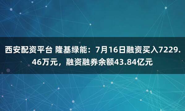 西安配资平台 隆基绿能：7月16日融资买入7229.46万元，融资融券余额43.84亿元