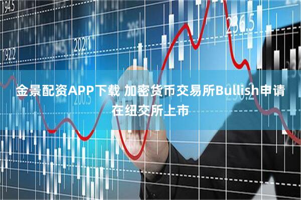 金景配资APP下载 加密货币交易所Bullish申请在纽交所上市