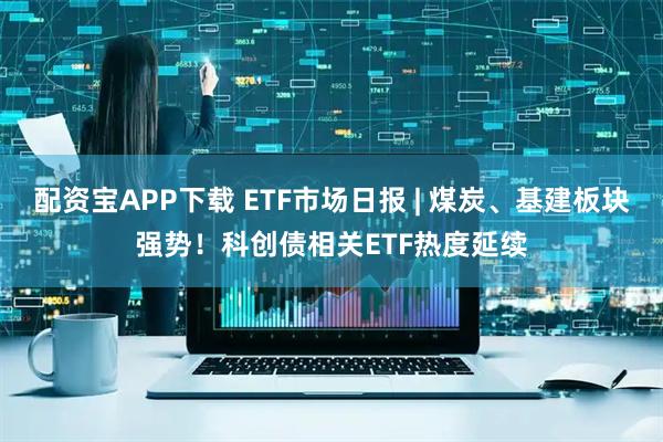 配资宝APP下载 ETF市场日报 | 煤炭、基建板块强势！科创债相关ETF热度延续