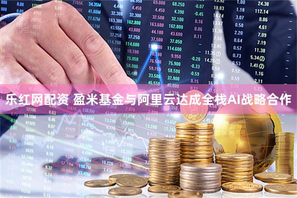 乐红网配资 盈米基金与阿里云达成全栈AI战略合作
