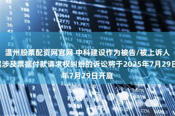 温州股票配资网官网 中科建设作为被告/被上诉人的2起涉及票据付款请求权纠纷的诉讼将于2025年7月29日开庭