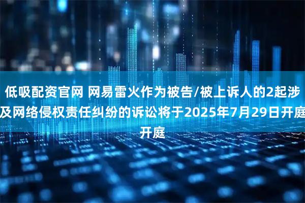 低吸配资官网 网易雷火作为被告/被上诉人的2起涉及网络侵权责任纠纷的诉讼将于2025年7月29日开庭
