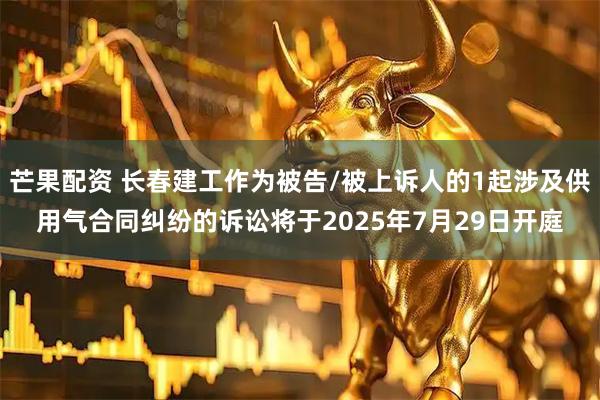 芒果配资 长春建工作为被告/被上诉人的1起涉及供用气合同纠纷的诉讼将于2025年7月29日开庭