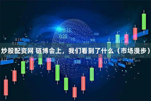 炒股配资网 链博会上，我们看到了什么（市场漫步）
