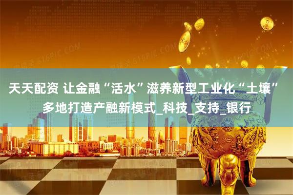 天天配资 让金融“活水”滋养新型工业化“土壤” 多地打造产融新模式_科技_支持_银行