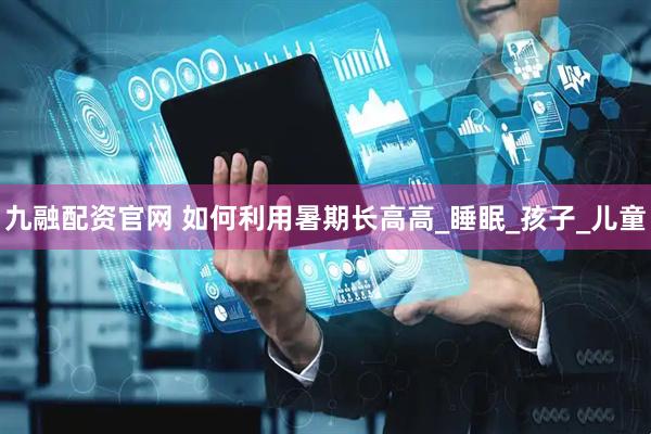 九融配资官网 如何利用暑期长高高_睡眠_孩子_儿童