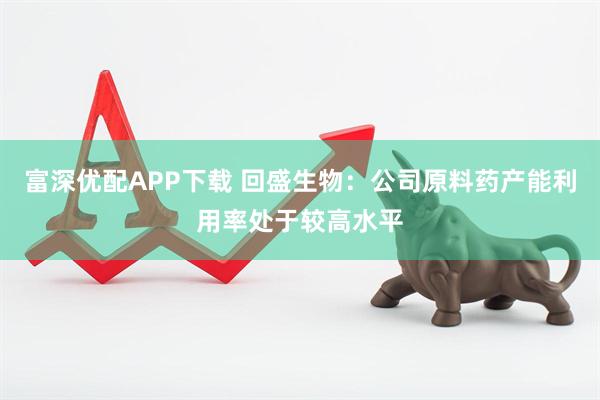 富深优配APP下载 回盛生物：公司原料药产能利用率处于较高水平
