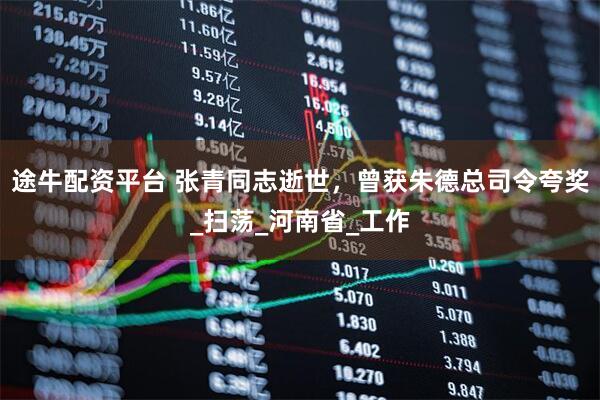 途牛配资平台 张青同志逝世，曾获朱德总司令夸奖_扫荡_河南省_工作