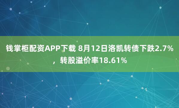 钱掌柜配资APP下载 8月12日洛凯转债下跌2.7%，转股溢价率18.61%