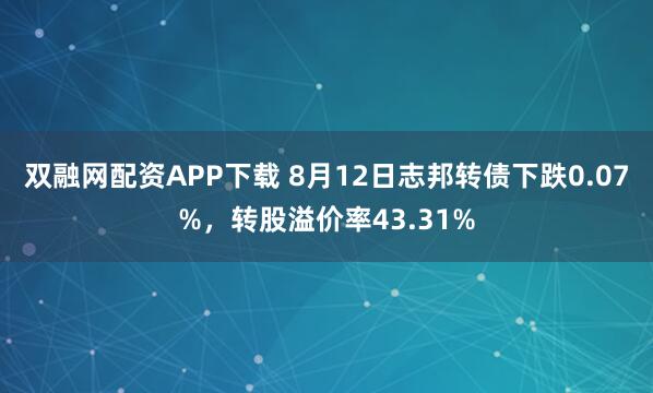 双融网配资APP下载 8月12日志邦转债下跌0.07%，转股溢价率43.31%