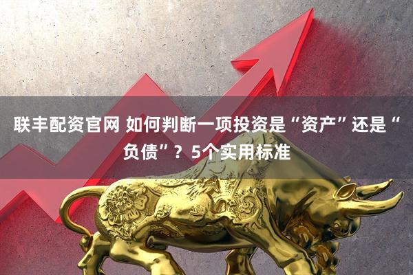 联丰配资官网 如何判断一项投资是“资产”还是“负债”？5个实用标准