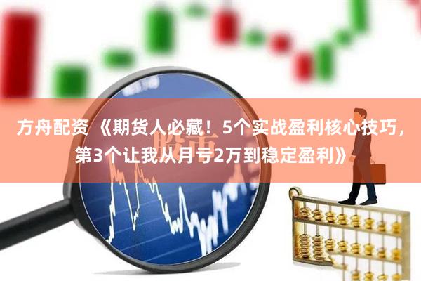 方舟配资 《期货人必藏！5个实战盈利核心技巧，第3个让我从月亏2万到稳定盈利》