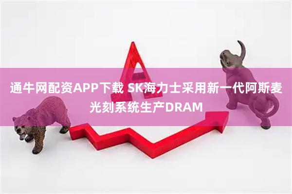 通牛网配资APP下载 SK海力士采用新一代阿斯麦光刻系统生产DRAM