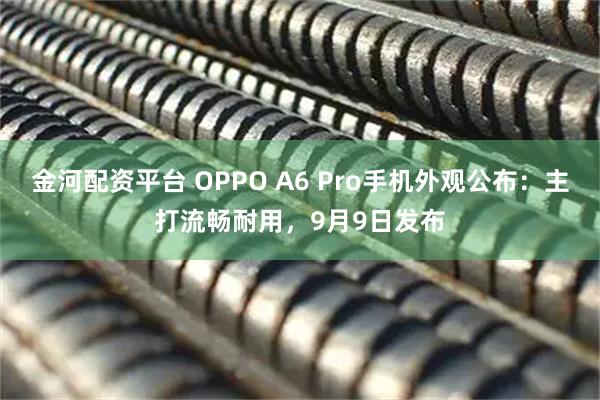 金河配资平台 OPPO A6 Pro手机外观公布：主打流畅耐用，9月9日发布