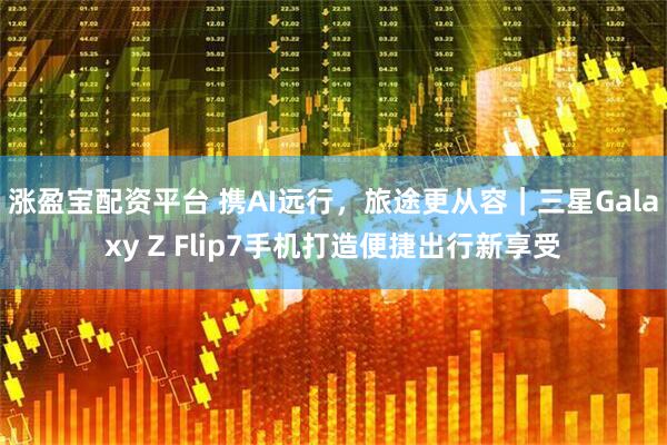 涨盈宝配资平台 携AI远行，旅途更从容｜三星Galaxy Z Flip7手机打造便捷出行新享受