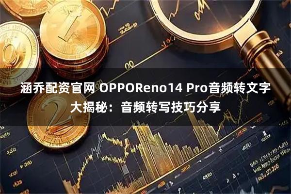 涵乔配资官网 OPPOReno14 Pro音频转文字大揭秘：音频转写技巧分享