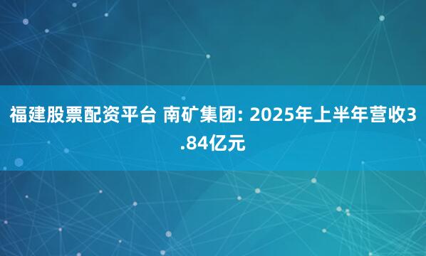 福建股票配资平台 南矿集团: 2025年上半年营收3.84亿元