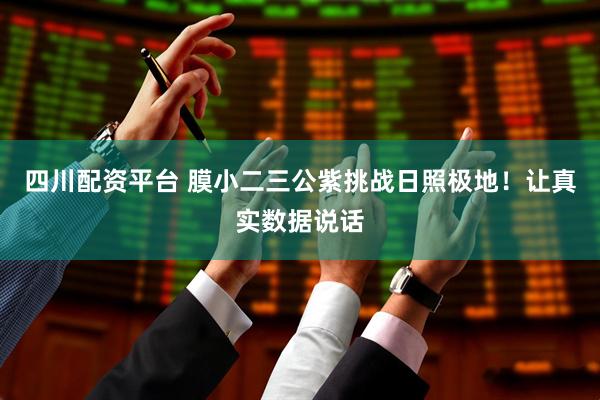 四川配资平台 膜小二三公紫挑战日照极地！让真实数据说话