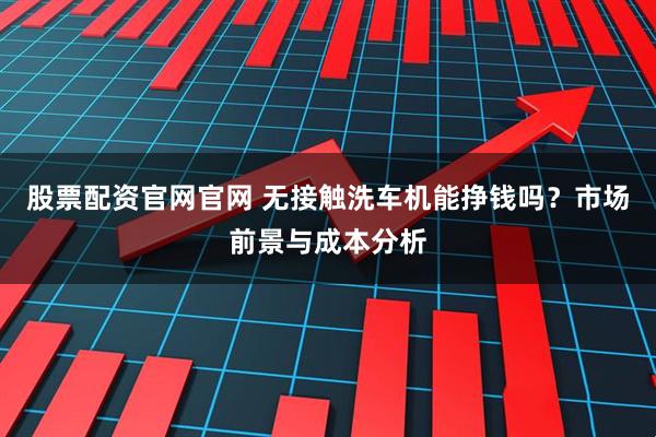 股票配资官网官网 无接触洗车机能挣钱吗？市场前景与成本分析