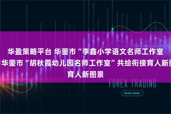 华盈策略平台 华蓥市“李鑫小学语文名师工作室”与华蓥市“胡秋霞幼儿园名师工作室”共绘衔接育人新图景