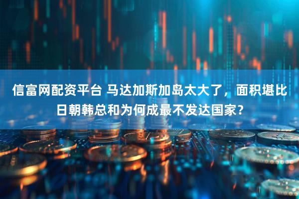 信富网配资平台 马达加斯加岛太大了，面积堪比日朝韩总和为何成最不发达国家？