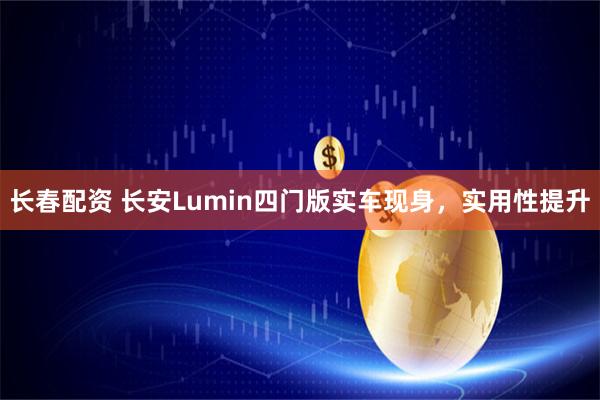 长春配资 长安Lumin四门版实车现身，实用性提升